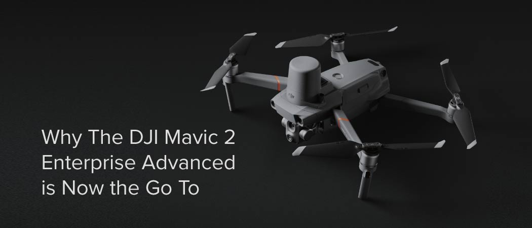 Why The DJI Mavic 2 Enterprise Advanced is Now the Go To